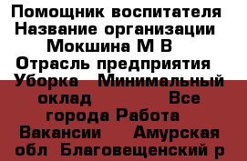 Помощник воспитателя › Название организации ­ Мокшина М.В. › Отрасль предприятия ­ Уборка › Минимальный оклад ­ 11 000 - Все города Работа » Вакансии   . Амурская обл.,Благовещенский р-н